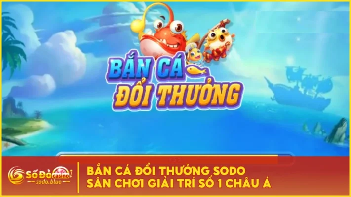 Bắn Cá Đổi Thưởng SODO - Sân Chơi Giải Trí Số 1 Châu Á