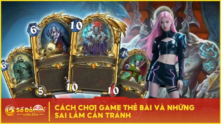 Cách Chơi Game Thẻ Bài Và Những Sai Lầm Cần Tránh